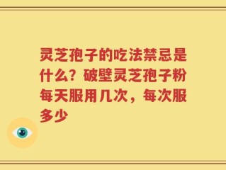 灵芝孢子的吃法禁忌是什么？破壁灵芝孢子粉每天服用几次，每次服多少