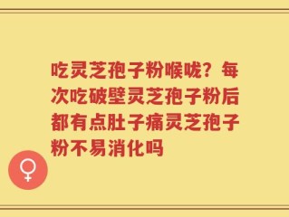 吃灵芝孢子粉喉咙？每次吃破壁灵芝孢子粉后都有点肚子痛灵芝孢子粉不易消化吗
