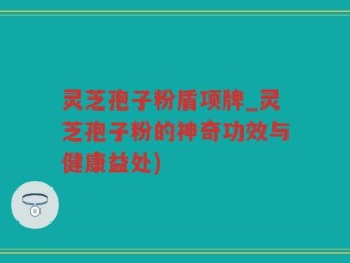 灵芝孢子粉盾项牌_灵芝孢子粉的神奇功效与健康益处)