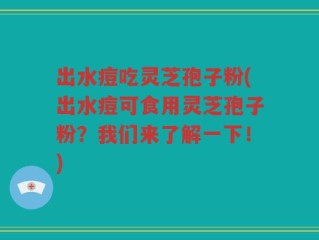 出水痘吃灵芝孢子粉(出水痘可食用灵芝孢子粉？我们来了解一下！)