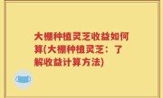 大棚种植灵芝收益如何算(大棚种植灵芝：了解收益计算方法)