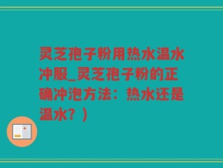 灵芝孢子粉用热水温水冲服_灵芝孢子粉的正确冲泡方法：热水还是温水？)