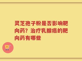 灵芝孢子粉是否影响靶向药？治疗乳腺癌的靶向药有哪些