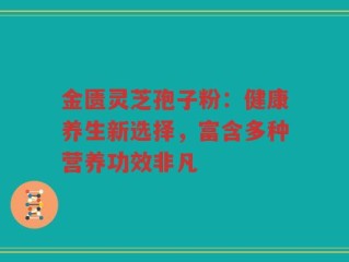 金匮灵芝孢子粉：健康养生新选择，富含多种营养功效非凡