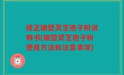 修正破壁灵芝孢子粉说明书(破壁灵芝孢子粉使用方法和注意事项)