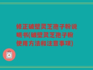 修正破壁灵芝孢子粉说明书(破壁灵芝孢子粉使用方法和注意事项)