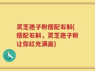 灵芝孢子粉搭配石斛(搭配石斛，灵芝孢子粉让你红光满面)