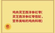 鸡肉灵芝西洋参红枣(灵芝西洋参红枣搭配，营养美味的鸡肉料理)