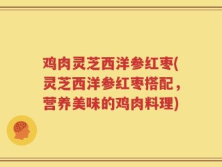 鸡肉灵芝西洋参红枣(灵芝西洋参红枣搭配，营养美味的鸡肉料理)