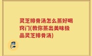 灵芝排骨汤怎么蒸好喝窍门(教你蒸出美味极品灵芝排骨汤)