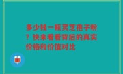 多少钱一瓶灵芝孢子粉？快来看看背后的真实价格和价值对比