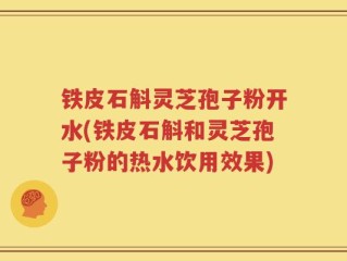 铁皮石斛灵芝孢子粉开水(铁皮石斛和灵芝孢子粉的热水饮用效果)