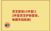 灵芝套装12件套(12件套灵芝护肤套装，唤醒年轻肌肤)