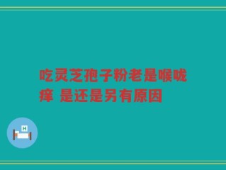吃灵芝孢子粉老是喉咙痒 是还是另有原因