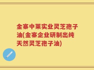金寨中莱实业灵芝孢子油(金寨企业研制出纯天然灵芝孢子油)