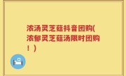 浓汤灵芝菇抖音团购(浓郁灵芝菇汤限时团购！)