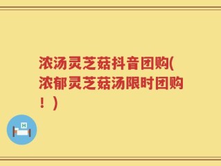 浓汤灵芝菇抖音团购(浓郁灵芝菇汤限时团购！)