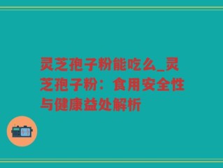 灵芝孢子粉能吃么_灵芝孢子粉：食用安全性与健康益处解析