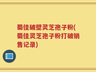 蜀佳破壁灵芝孢子粉(蜀佳灵芝孢子粉打破销售记录)