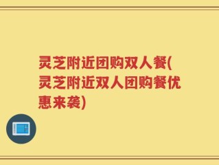 灵芝附近团购双人餐(灵芝附近双人团购餐优惠来袭)