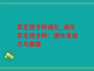 灵芝孢子粉通化_通化灵芝孢子粉：提升免疫力与健康