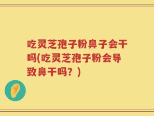 吃灵芝孢子粉鼻子会干吗(吃灵芝孢子粉会导致鼻干吗？)