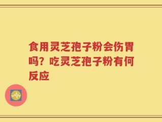 食用灵芝孢子粉会伤胃吗？吃灵芝孢子粉有何反应