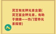 灵芝有无钾元素含量(灵芝富含钾元素，有助于健康——热门营养元素探索)