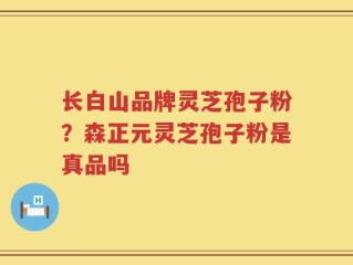 长白山品牌灵芝孢子粉？森正元灵芝孢子粉是真品吗