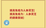 提高免疫力人参灵芝(提高免疫力：人参灵芝的健康奥秘)