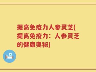 提高免疫力人参灵芝(提高免疫力：人参灵芝的健康奥秘)