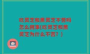 吃灵芝和黑灵芝不苦吗怎么回事(吃灵芝和黑灵芝为什么不苦？)