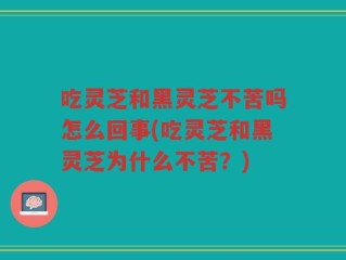 吃灵芝和黑灵芝不苦吗怎么回事(吃灵芝和黑灵芝为什么不苦？)