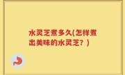 水灵芝煮多久(怎样煮出美味的水灵芝？)