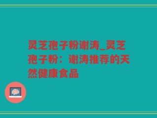 灵芝孢子粉谢涛_灵芝孢子粉：谢涛推荐的天然健康食品