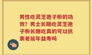 男性吃灵芝孢子粉的功效？男士长期吃灵芝孢子粉长期吃真的可以抗衰老延年益寿吗