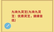 九块九灵芝(九块九灵芝：优质灵芝，健康首选)