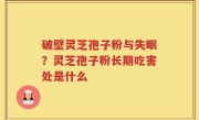 破壁灵芝孢子粉与失眠？灵芝孢子粉长期吃害处是什么