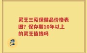 灵芝三萜保健品价格表图？保存期10年以上的灵芝值钱吗