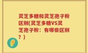 灵芝多糖和灵芝孢子粉区别(灵芝多糖VS灵芝孢子粉：有哪些区别？)
