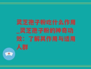 灵芝孢子粉吃什么作用_灵芝孢子粉的神奇功效：了解其作用与适用人群