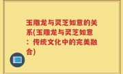 玉雕龙与灵芝如意的关系(玉雕龙与灵芝如意:传统文化中的完美融合)