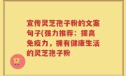宣传灵芝孢子粉的文案句子(强力推荐：提高免疫力，拥有健康生活的灵芝孢子粉