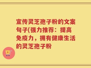 宣传灵芝孢子粉的文案句子(强力推荐：提高免疫力，拥有健康生活的灵芝孢子粉