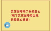 灵芝咖啡喝了头晕恶心(喝了灵芝咖啡后出现头晕恶心感觉)