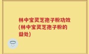 林中宝灵芝孢子粉功效(林中宝灵芝孢子粉的益处)