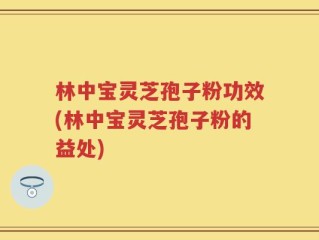 林中宝灵芝孢子粉功效(林中宝灵芝孢子粉的益处)