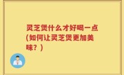 灵芝煲什么才好喝一点(如何让灵芝煲更加美味？)