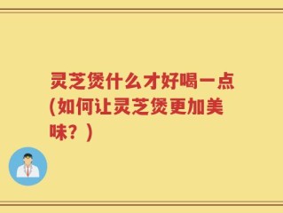 灵芝煲什么才好喝一点(如何让灵芝煲更加美味？)