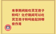 来事期间能吃灵芝孢子粉吗？化疗期间可以吃灵芝孢子粉吗能起到哪些作用